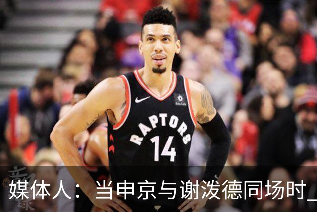 媒体人：当申京与谢泼德同场时 火箭的挡拆防守会被对手无情摧毁